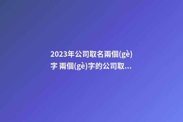 2023年公司取名兩個(gè)字 兩個(gè)字的公司取名-第1張-公司起名-玄機(jī)派